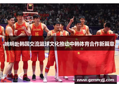 姚明赴韩国交流篮球文化推动中韩体育合作新篇章