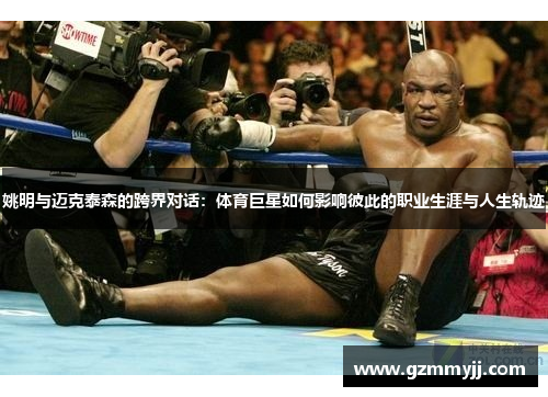 姚明与迈克泰森的跨界对话：体育巨星如何影响彼此的职业生涯与人生轨迹