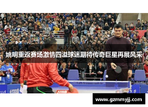 姚明重返赛场激情四溢球迷期待传奇巨星再展风采