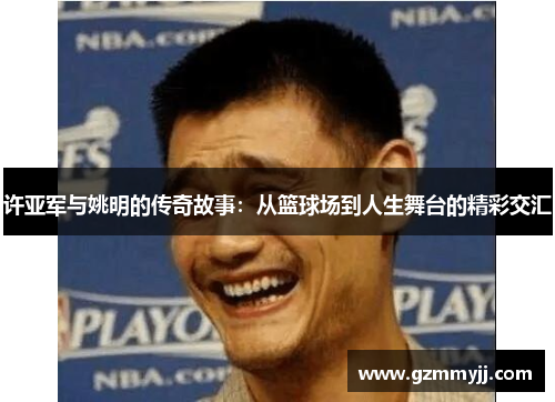 许亚军与姚明的传奇故事：从篮球场到人生舞台的精彩交汇