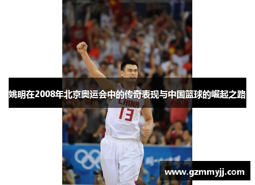 姚明在2008年北京奥运会中的传奇表现与中国篮球的崛起之路