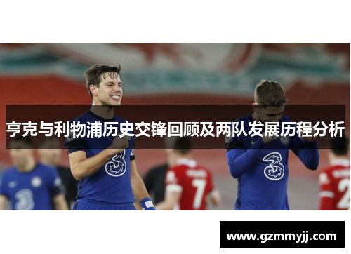 亨克与利物浦历史交锋回顾及两队发展历程分析