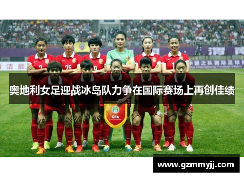 奥地利女足迎战冰岛队力争在国际赛场上再创佳绩