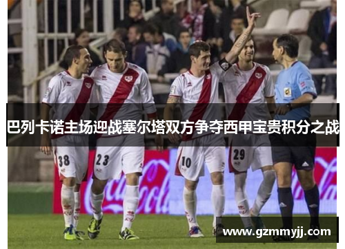 巴列卡诺主场迎战塞尔塔双方争夺西甲宝贵积分之战