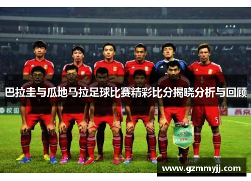 巴拉圭与瓜地马拉足球比赛精彩比分揭晓分析与回顾