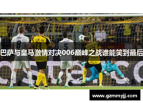 巴萨与皇马激情对决006巅峰之战谁能笑到最后