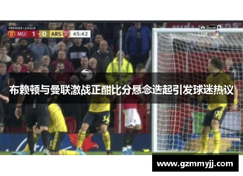 布赖顿与曼联激战正酣比分悬念迭起引发球迷热议