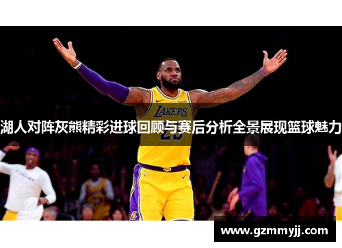 湖人对阵灰熊精彩进球回顾与赛后分析全景展现篮球魅力