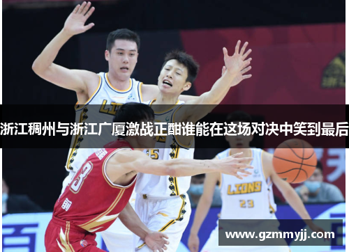 浙江稠州与浙江广厦激战正酣谁能在这场对决中笑到最后